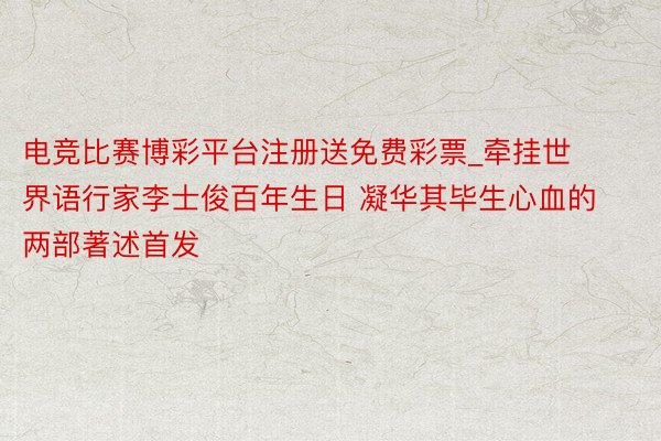 电竞比赛博彩平台注册送免费彩票_牵挂世界语行家李士俊百年生日 凝华其毕生心血的两