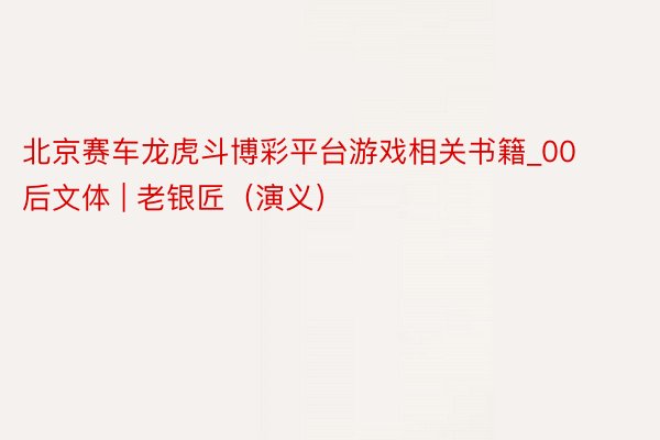 北京赛车龙虎斗博彩平台游戏相关书籍_00后文体 | 老银匠（演义）