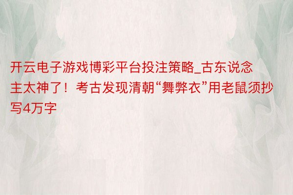 开云电子游戏博彩平台投注策略_古东说念主太神了！考古发现清朝“舞弊衣”用老鼠须抄