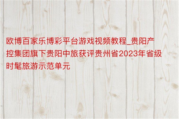 欧博百家乐博彩平台游戏视频教程_贵阳产控集团旗下贵阳中旅获评贵州省2023年省级