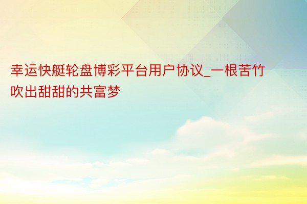 幸运快艇轮盘博彩平台用户协议_一根苦竹 吹出甜甜的共富梦