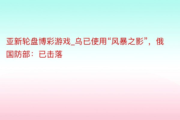 亚新轮盘博彩游戏_乌已使用“风暴之影”，俄国防部：已击落