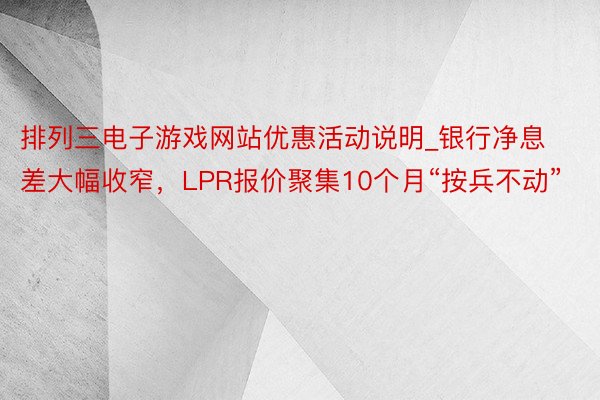 排列三电子游戏网站优惠活动说明_银行净息差大幅收窄，LPR报价聚集10个月“按兵