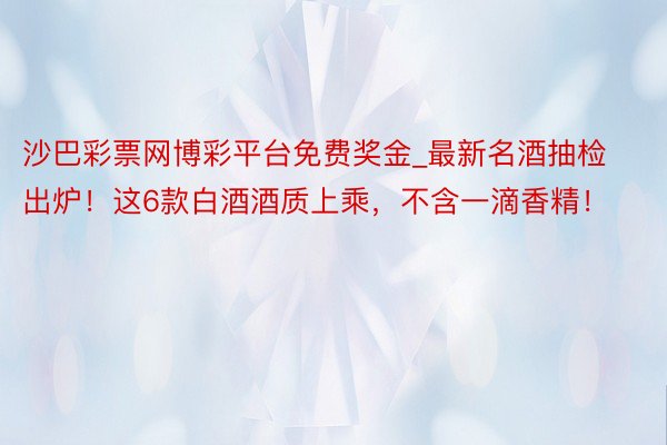 沙巴彩票网博彩平台免费奖金_最新名酒抽检出炉！这6款白酒酒质上乘，不含一滴香精！