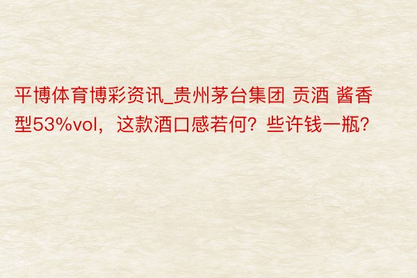 平博体育博彩资讯_贵州茅台集团 贡酒 酱香型53%vol，这款酒口感若何？些许钱