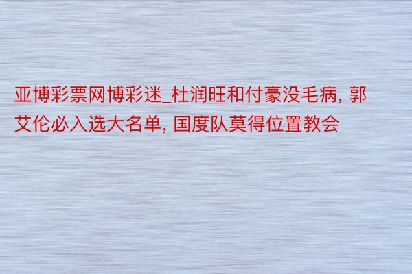 亚博彩票网博彩迷_杜润旺和付豪没毛病, 郭艾伦必入选大名单, 国度队莫得位置教会