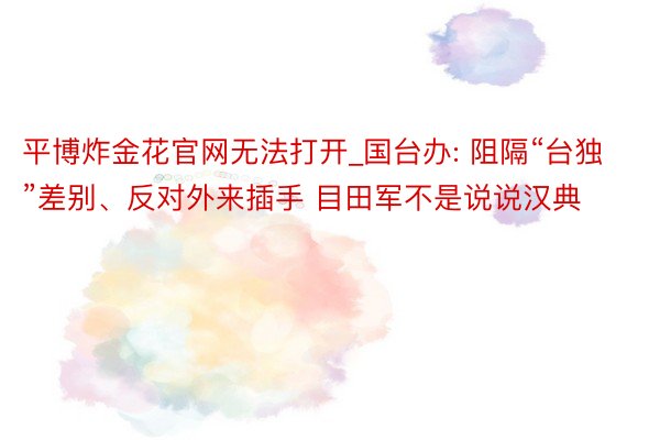 平博炸金花官网无法打开_国台办: 阻隔“台独”差别、反对外来插手 目田军不是说说