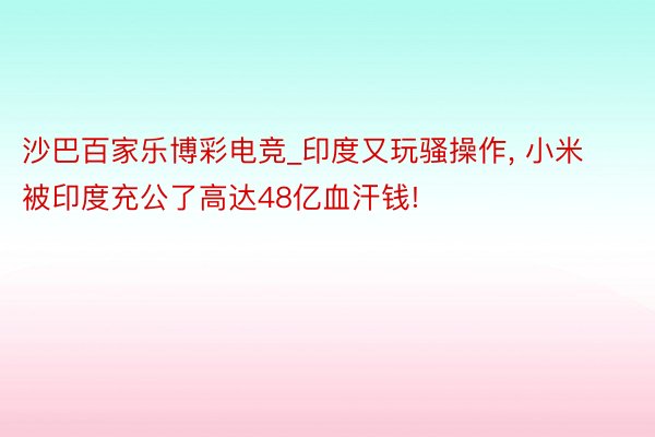 沙巴百家乐博彩电竞_印度又玩骚操作, 小米被印度充公了高达48亿血汗钱!