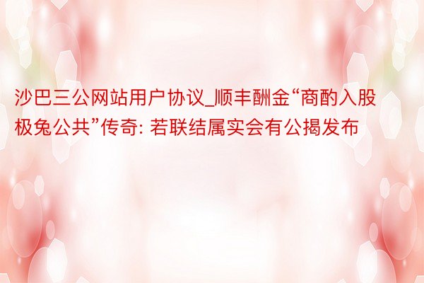 沙巴三公网站用户协议_顺丰酬金“商酌入股极兔公共”传奇: 若联结属实会有公揭发布